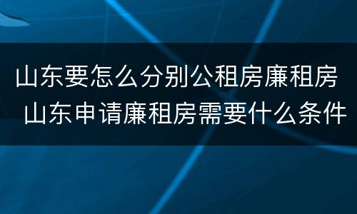 山东要怎么分别公租房廉租房 山东申请廉租房需要什么条件