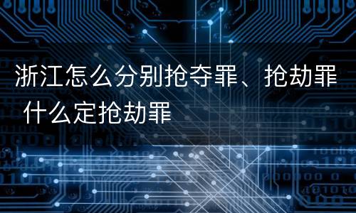 浙江怎么分别抢夺罪、抢劫罪 什么定抢劫罪
