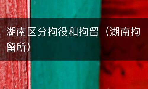 湖南区分拘役和拘留（湖南拘留所）