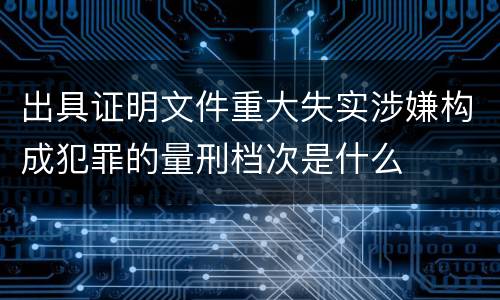 出具证明文件重大失实涉嫌构成犯罪的量刑档次是什么