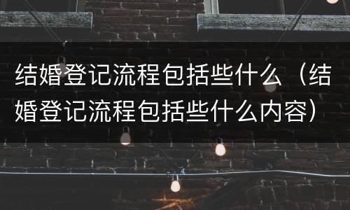 结婚登记流程包括些什么（结婚登记流程包括些什么内容）