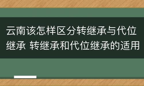 云南该怎样区分转继承与代位继承 转继承和代位继承的适用范围
