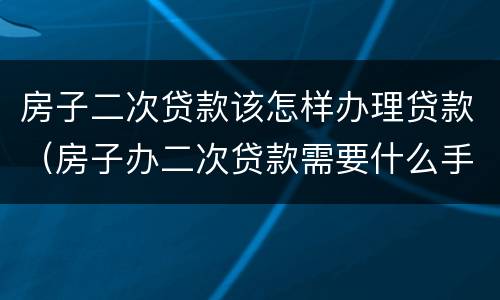 房子二次贷款该怎样办理贷款（房子办二次贷款需要什么手续）