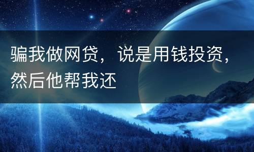骗我做网贷，说是用钱投资，然后他帮我还