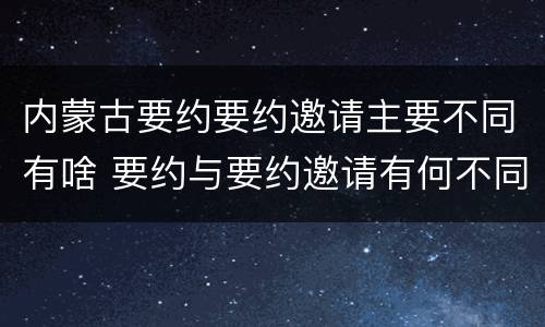 内蒙古要约要约邀请主要不同有啥 要约与要约邀请有何不同