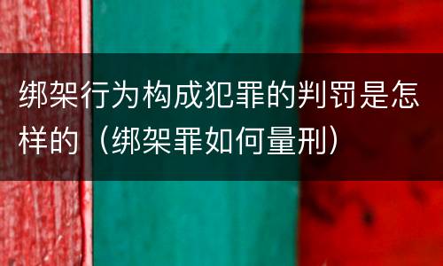 绑架行为构成犯罪的判罚是怎样的（绑架罪如何量刑）