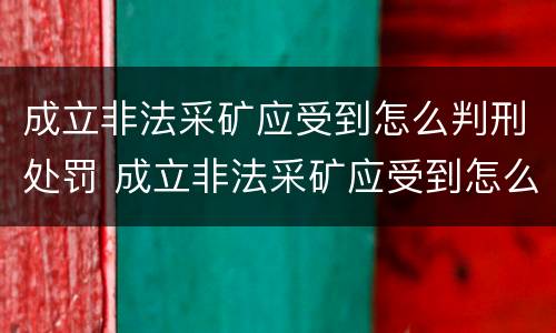 成立非法采矿应受到怎么判刑处罚 成立非法采矿应受到怎么判刑处罚的