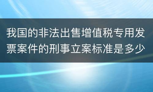我国的非法出售增值税专用发票案件的刑事立案标准是多少