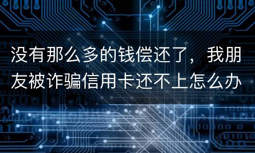 没有那么多的钱偿还了，我朋友被诈骗信用卡还不上怎么办