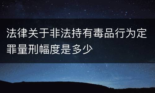 法律关于非法持有毒品行为定罪量刑幅度是多少