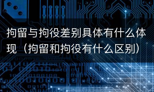 拘留与拘役差别具体有什么体现（拘留和拘役有什么区别）