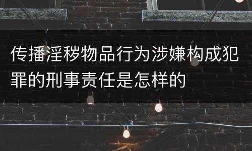 传播淫秽物品行为涉嫌构成犯罪的刑事责任是怎样的