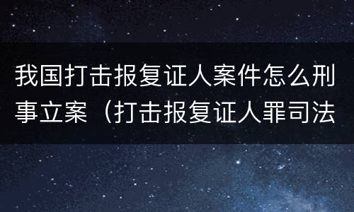我国打击报复证人案件怎么刑事立案（打击报复证人罪司法解释）