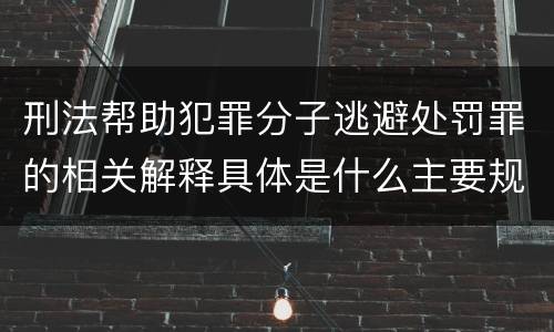 刑法帮助犯罪分子逃避处罚罪的相关解释具体是什么主要规定