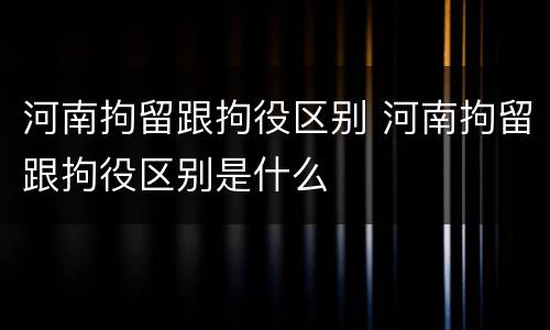 河南拘留跟拘役区别 河南拘留跟拘役区别是什么