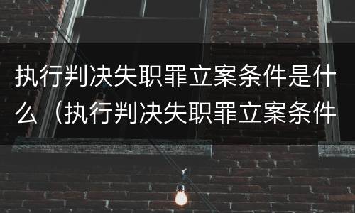 执行判决失职罪立案条件是什么（执行判决失职罪立案条件是什么标准）