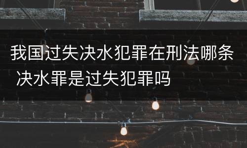 我国过失决水犯罪在刑法哪条 决水罪是过失犯罪吗