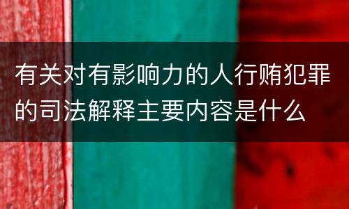 有关对有影响力的人行贿犯罪的司法解释主要内容是什么