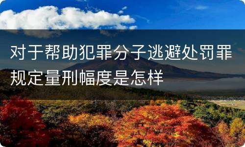 对于帮助犯罪分子逃避处罚罪规定量刑幅度是怎样