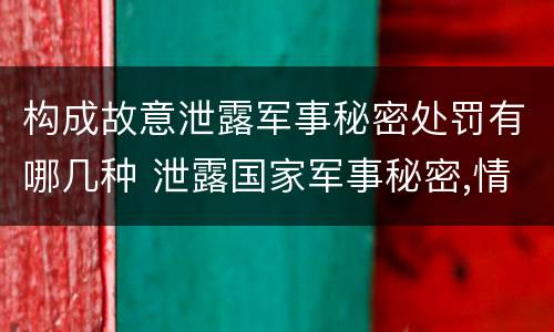构成故意泄露军事秘密处罚有哪几种 泄露国家军事秘密,情节严重的,依照刑法