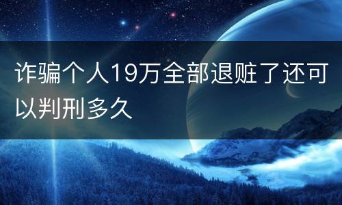 诈骗个人19万全部退赃了还可以判刑多久