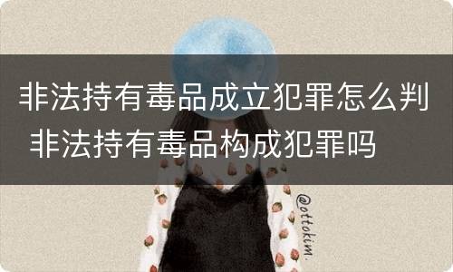 非法持有毒品成立犯罪怎么判 非法持有毒品构成犯罪吗