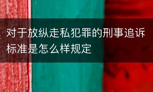对于放纵走私犯罪的刑事追诉标准是怎么样规定