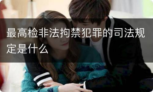 最高检非法拘禁犯罪的司法规定是什么