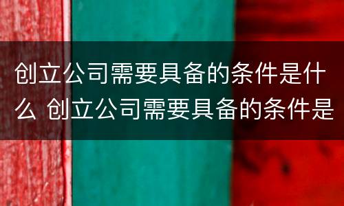 创立公司需要具备的条件是什么 创立公司需要具备的条件是什么呢