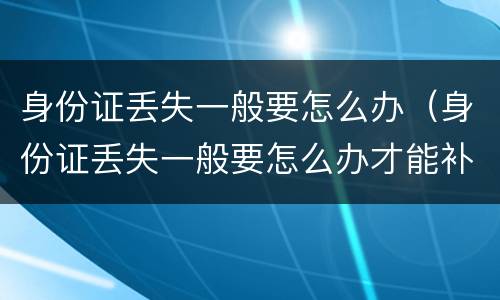 身份证丢失一般要怎么办（身份证丢失一般要怎么办才能补办）