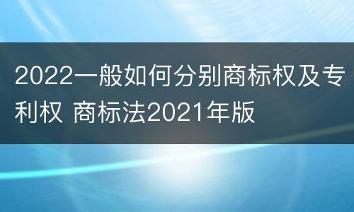 2022一般如何分别商标权及专利权 商标法2021年版