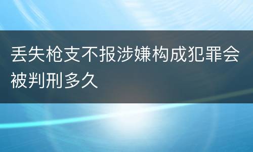 丢失枪支不报涉嫌构成犯罪会被判刑多久