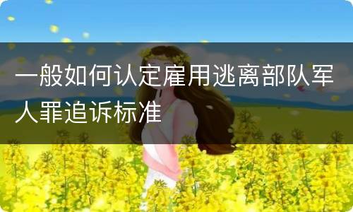 一般如何认定雇用逃离部队军人罪追诉标准