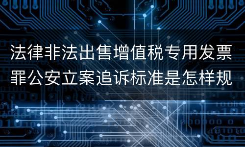 法律非法出售增值税专用发票罪公安立案追诉标准是怎样规定