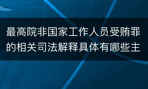 最高院非国家工作人员受贿罪的相关司法解释具体有哪些主要规定