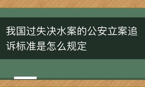 我国过失决水案的公安立案追诉标准是怎么规定