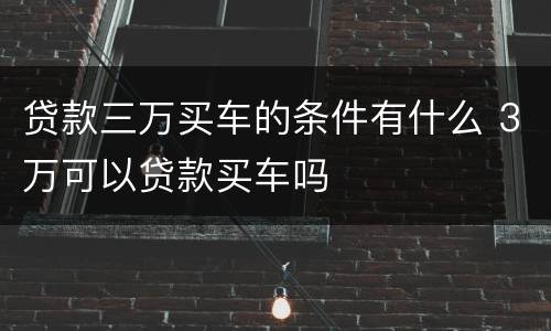 贷款三万买车的条件有什么 3万可以贷款买车吗