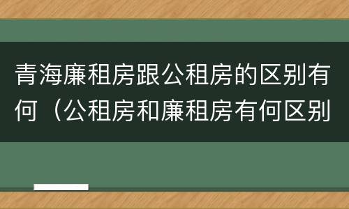 青海廉租房跟公租房的区别有何（公租房和廉租房有何区别）