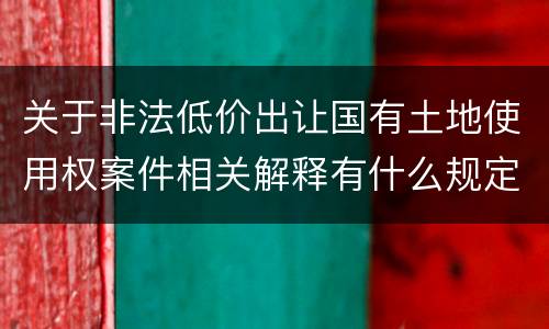 关于非法低价出让国有土地使用权案件相关解释有什么规定