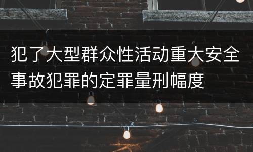 犯了大型群众性活动重大安全事故犯罪的定罪量刑幅度