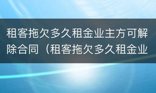 租客拖欠多久租金业主方可解除合同（租客拖欠多久租金业主方可解除合同）