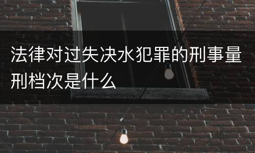 法律对过失决水犯罪的刑事量刑档次是什么