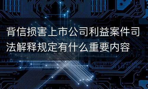 背信损害上市公司利益案件司法解释规定有什么重要内容