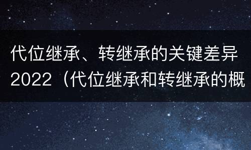 代位继承、转继承的关键差异2022（代位继承和转继承的概念）