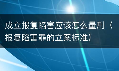成立报复陷害应该怎么量刑（报复陷害罪的立案标准）