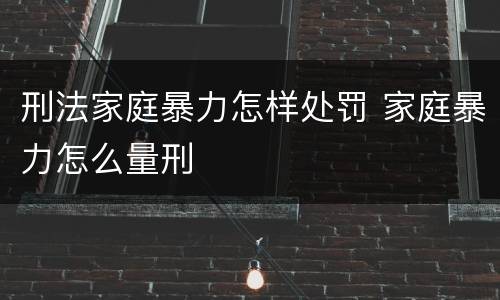 刑法家庭暴力怎样处罚 家庭暴力怎么量刑
