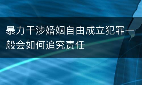 暴力干涉婚姻自由成立犯罪一般会如何追究责任
