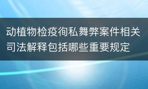 动植物检疫徇私舞弊案件相关司法解释包括哪些重要规定