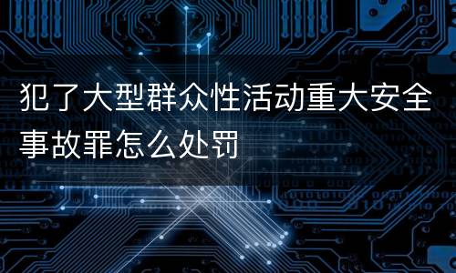 犯了大型群众性活动重大安全事故罪怎么处罚