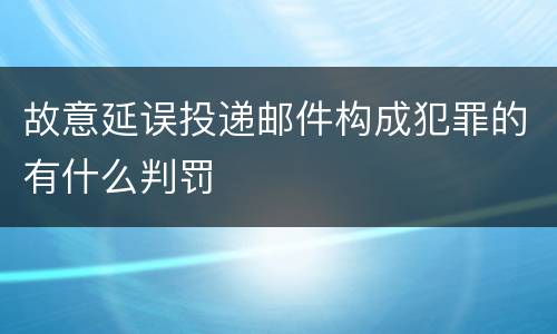 故意延误投递邮件构成犯罪的有什么判罚